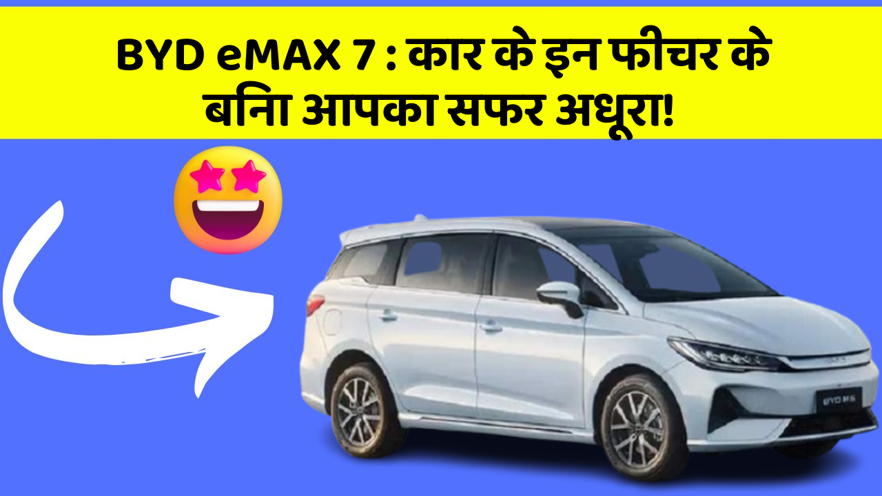 BYD eMAX 7: कार के इन फीचर के बिना आपका सफर अधूरा!