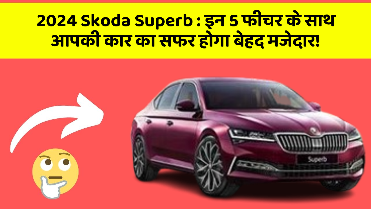 2024 Skoda Superb: इन 5 फीचर के साथ आपकी कार का सफर होगा बेहद मजेदार!