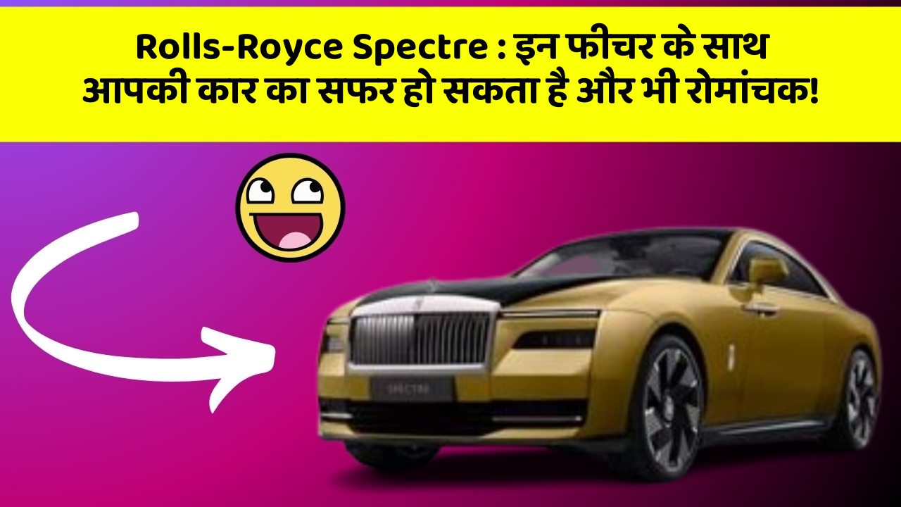 Rolls-Royce Spectre : इन फीचर के साथ आपकी कार का सफर हो सकता है और भी रोमांचक!