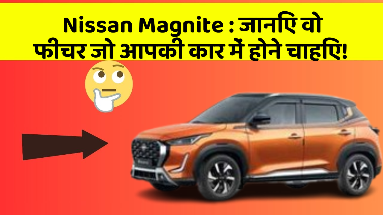 Nissan Magnite:जानिए वो फीचर जो आपकी कार में होने चाहिए!
