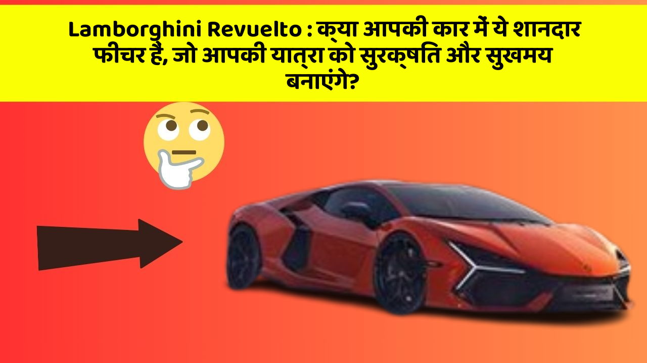 Lamborghini Revuelto : क्या आपकी कार में ये शानदार फीचर हैं, जो आपकी यात्रा को सुरक्षित और सुखमय बनाएंगे?