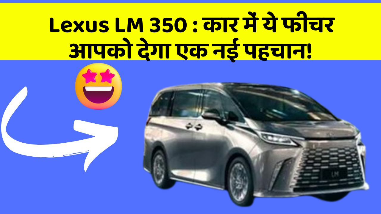 Lexus LM 350: कार में ये फीचर आपको देगा एक नई पहचान!