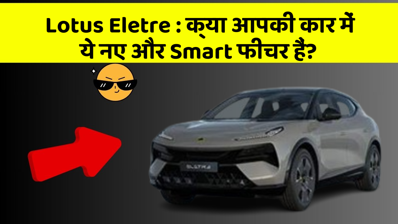 Lotus Eletre: क्या आपकी कार में ये नए और Smart फीचर हैं?
