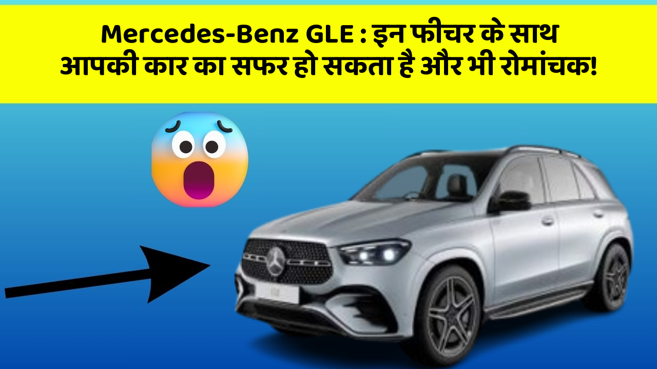 Mercedes-Benz GLE:इन फीचर के साथ आपकी कार का सफर हो सकता है और भी रोमांचक!