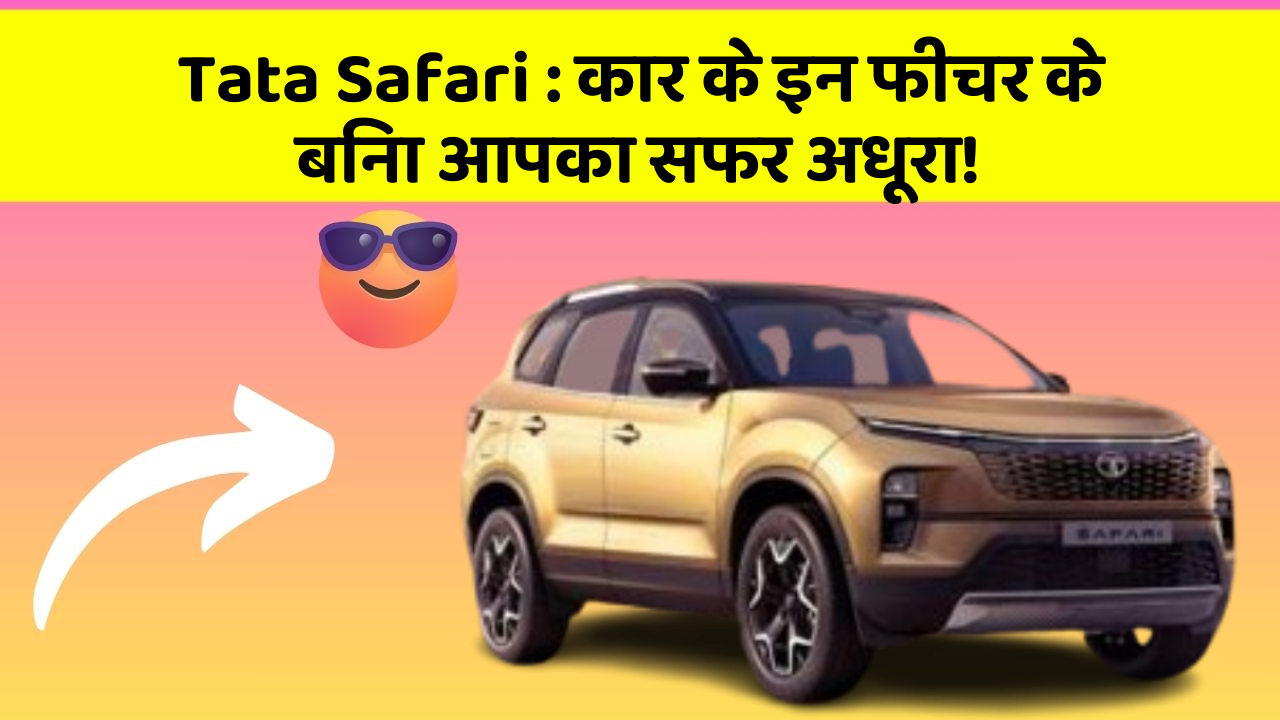 Tata Safari:कार के इन फीचर के बिना आपका सफर अधूरा!