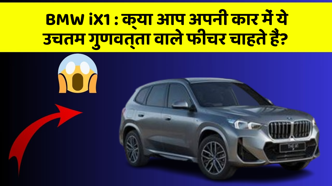 BMW iX1 : क्या आप अपनी कार में ये उचतम गुणवत्ता वाले फीचर चाहते हैं?