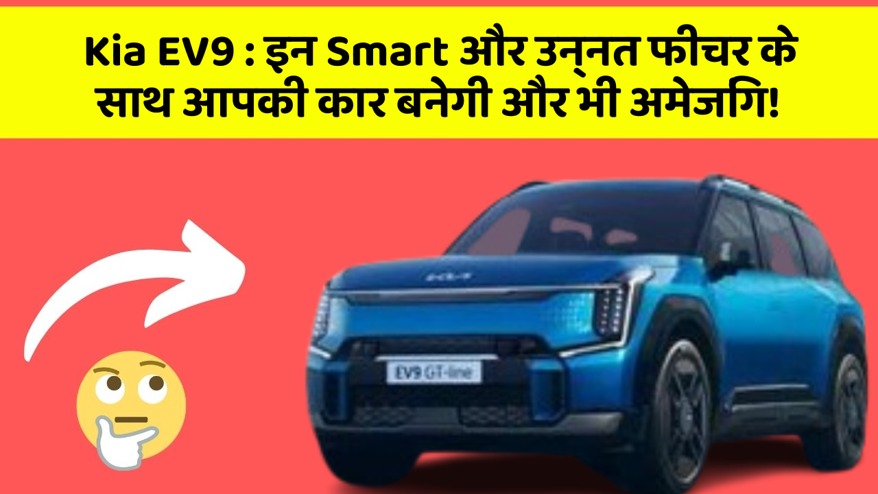 Kia EV9: इन Smart और उन्नत फीचर के साथ आपकी कार बनेगी और भी अमेजिंग!