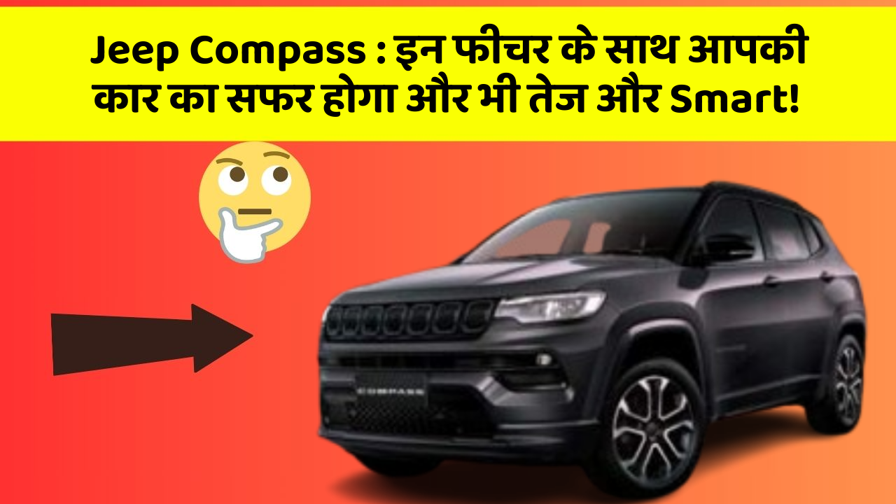 Jeep Compass: इन फीचर के साथ आपकी कार का सफर होगा और भी तेज और Smart!