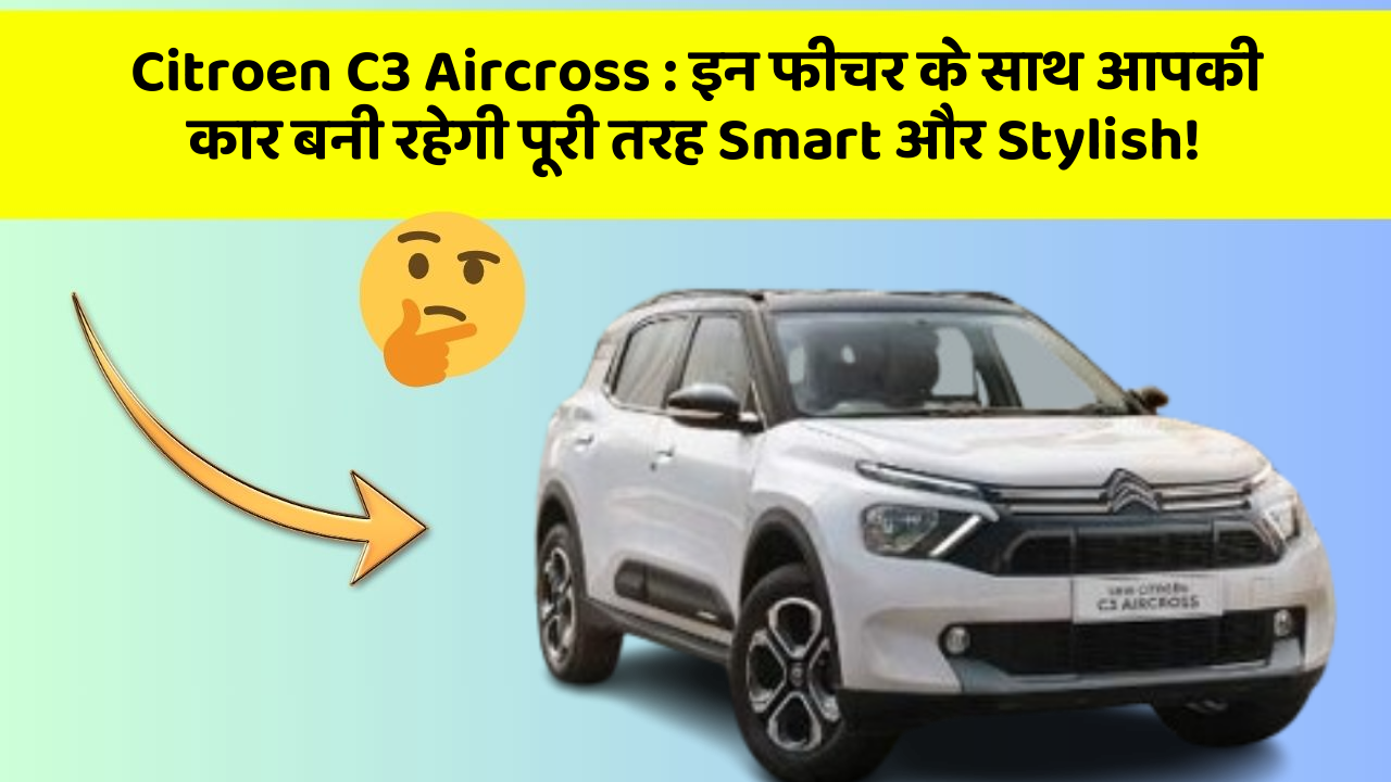 Citroen C3 Aircross : इन फीचर के साथ आपकी कार बनी रहेगी पूरी तरह Smart और Stylish!