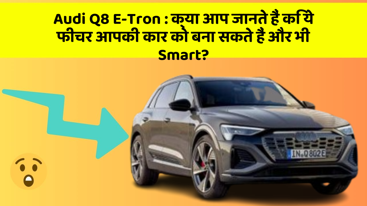 Audi Q8 E-Tron: क्या आप जानते हैं कि ये फीचर आपकी कार को बना सकते हैं और भी Smart?