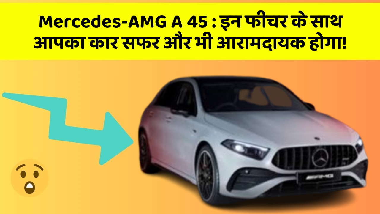 Mercedes-AMG A 45 : इन फीचर के साथ आपका कार सफर और भी आरामदायक होगा!