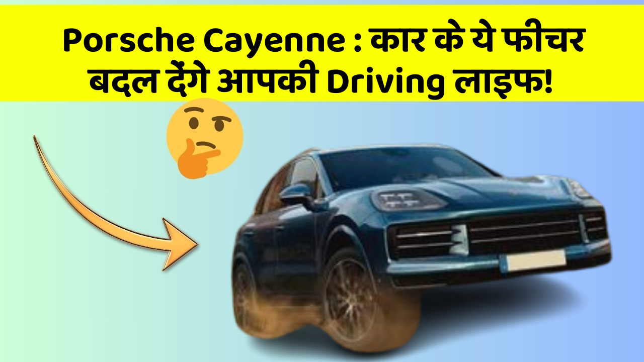 Porsche Cayenne : कार के ये फीचर बदल देंगे आपकी Driving लाइफ!