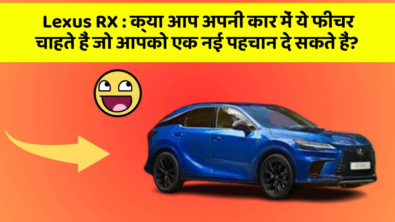 Lexus RX : क्या आप अपनी कार में ये फीचर चाहते हैं जो आपको एक नई पहचान दे सकते हैं?