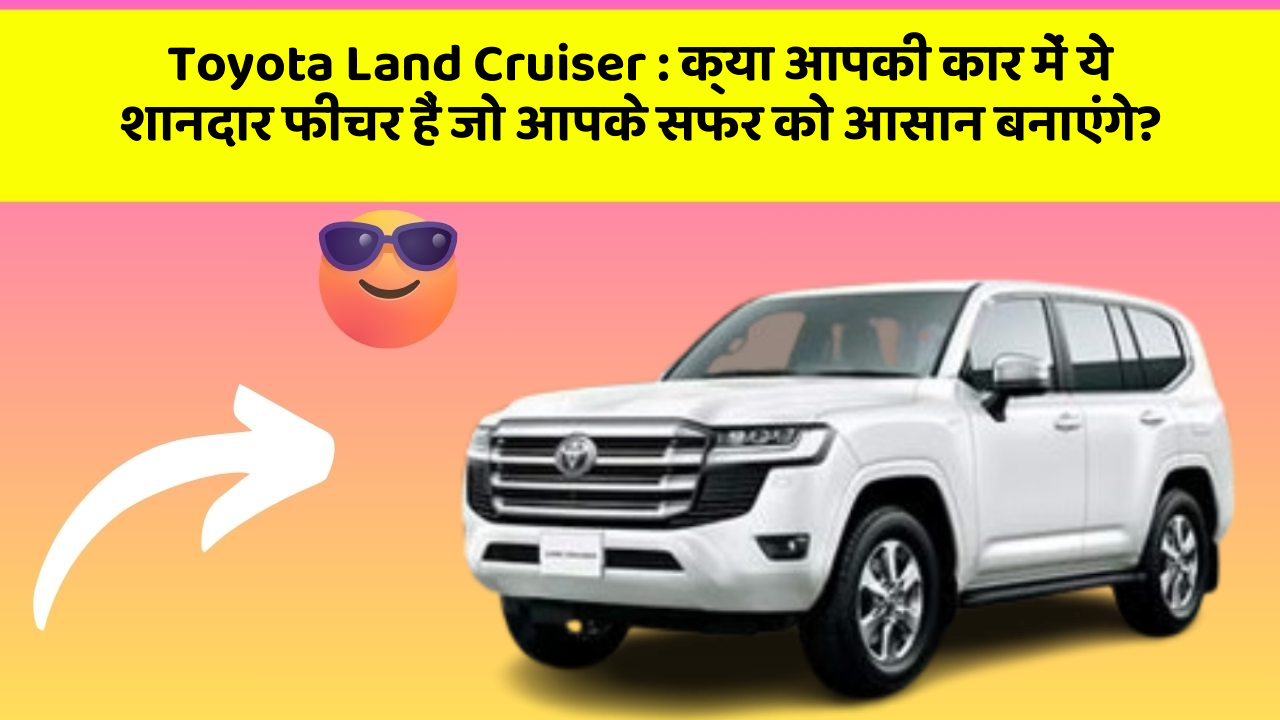 Toyota Land Cruiser: क्या आपकी कार में ये शानदार फीचर हैं जो आपके सफर को आसान बनाएंगे?