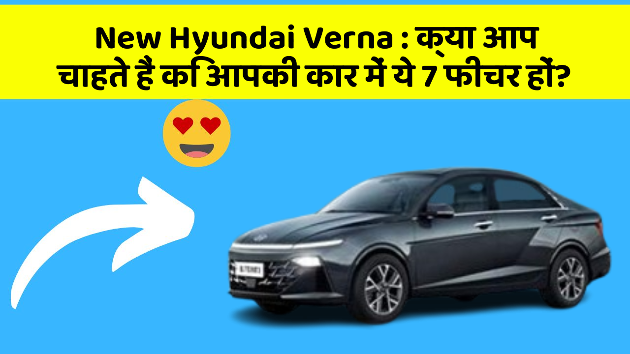New Hyundai Verna : क्या आप चाहते हैं कि आपकी कार में ये 7 फीचर हों?