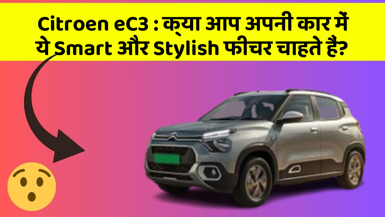 Citroen eC3: क्या आप अपनी कार में ये Smart और Stylish फीचर चाहते हैं?