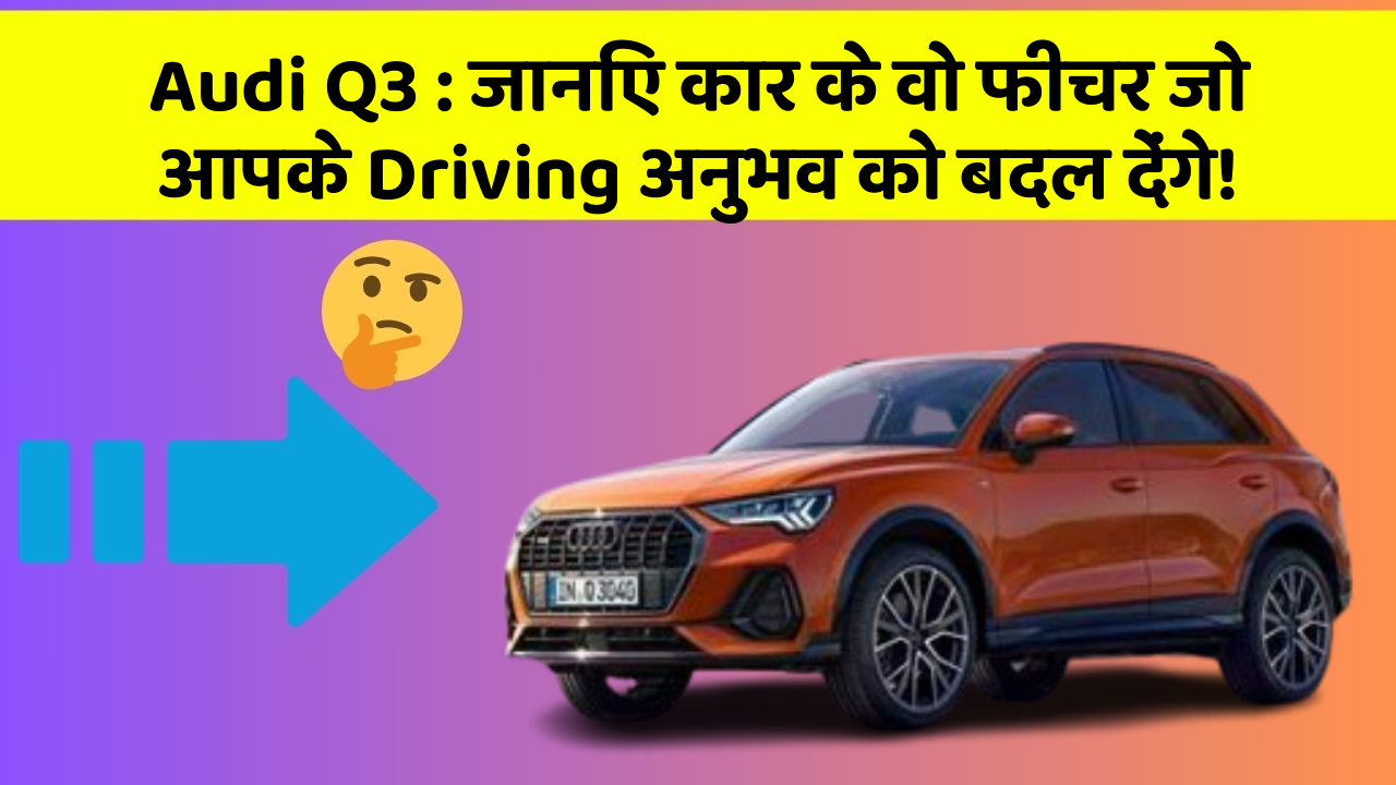 Audi Q3 : जानिए कार के वो फीचर जो आपके Driving अनुभव को बदल देंगे!